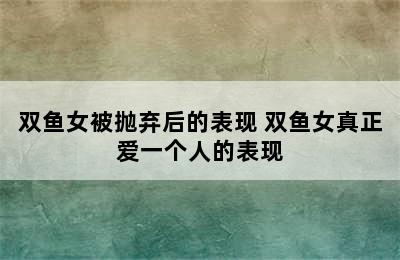 双鱼女被抛弃后的表现 双鱼女真正爱一个人的表现